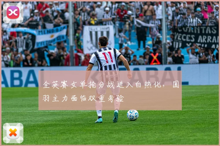 全英赛女单抢分战进入白热化，国羽主力面临双重考验
