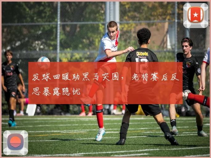 发球回暖助黑马突围，老将赛后反思暴露隐忧