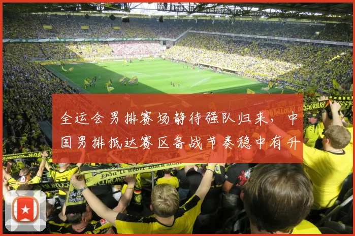 全运会男排赛场静待强队归来，中国男排抵达赛区备战节奏稳中有升