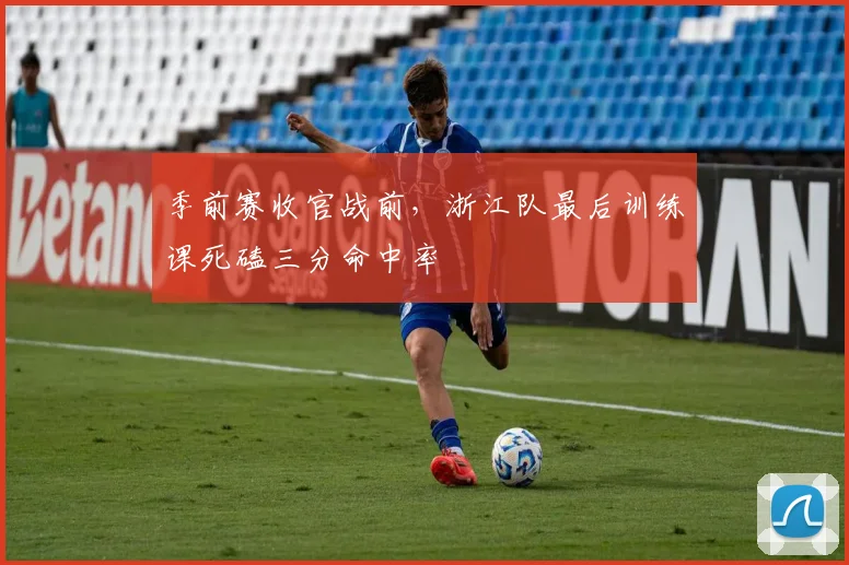 季前赛收官战前，浙江队最后训练课死磕三分命中率