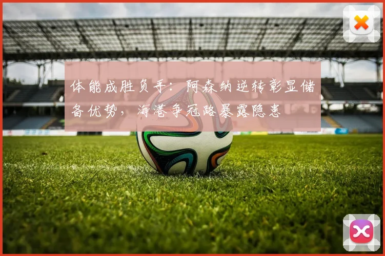 体能成胜负手：阿森纳逆转彰显储备优势，海港争冠路暴露隐患
