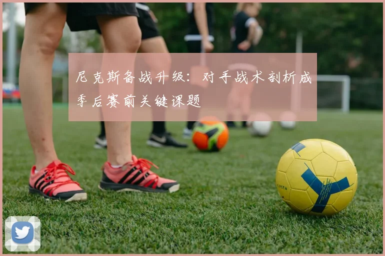 尼克斯备战升级：对手战术剖析成季后赛前关键课题