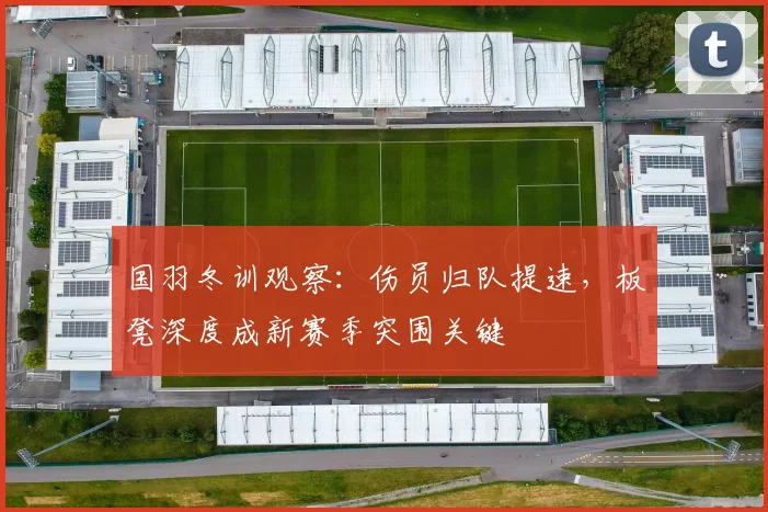 国羽冬训观察：伤员归队提速，板凳深度成新赛季突围关键