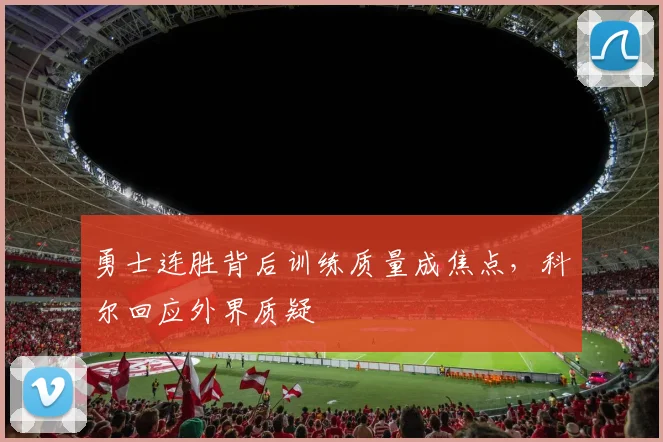 勇士连胜背后训练质量成焦点，科尔回应外界质疑