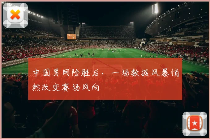 中国男网险胜后,一场数据风暴悄然改变赛场风向