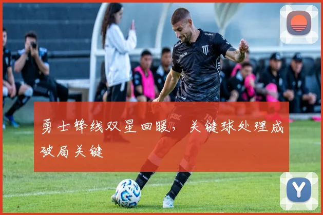 勇士锋线双星回暖,关键球处理成破局关键