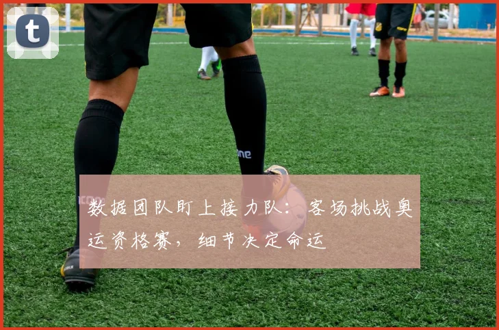 数据团队盯上接力队:客场挑战奥运资格赛,细节决定命运