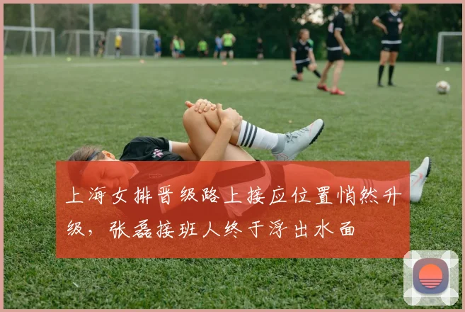 上海女排晋级路上接应位置悄然升级，张磊接班人终于浮出水面