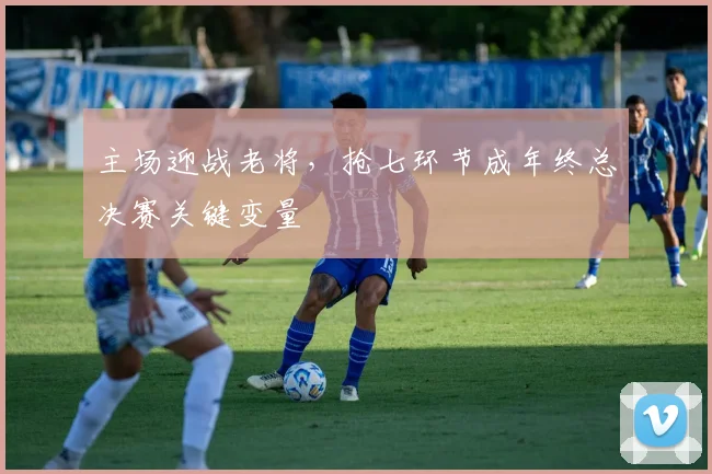 主场迎战老将，抢七环节成年终总决赛关键变量