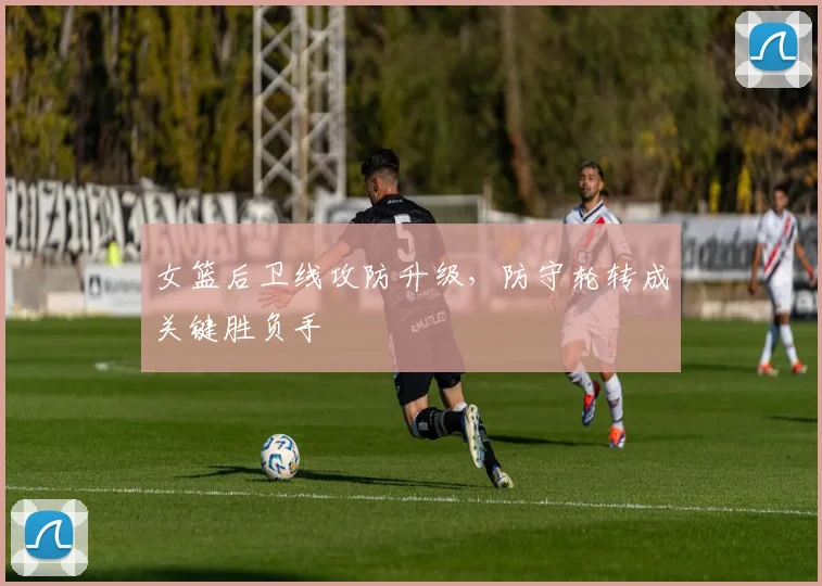 女篮后卫线攻防升级，防守轮转成关键胜负手