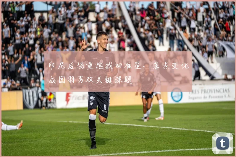 印尼后场重炮找回准星，落点变化成国羽男双关键课题