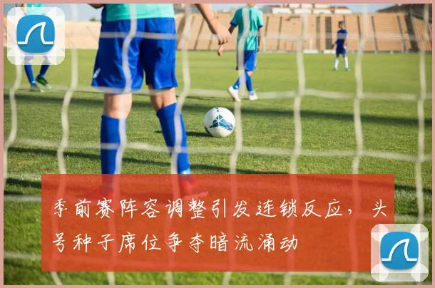 季前赛阵容调整引发连锁反应，头号种子席位争夺暗流涌动