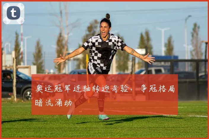 奥运冠军连轴转迎考验，争冠格局暗流涌动