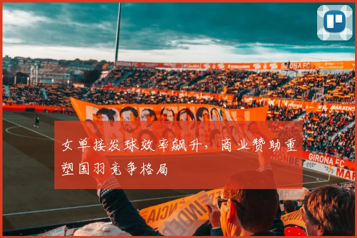 女单接发球效率飙升，商业赞助重塑国羽竞争格局