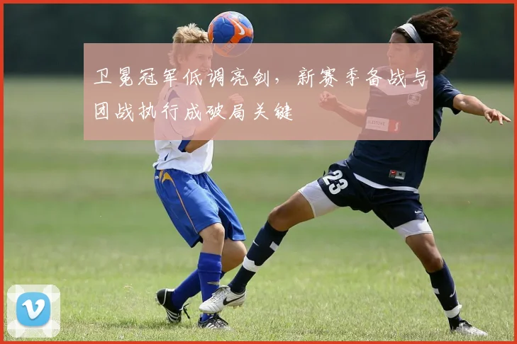 卫冕冠军低调亮剑，新赛季备战与团战执行成破局关键