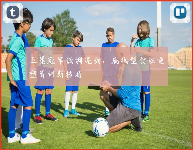 卫冕冠军低调亮剑,底线型打法重塑青训新格局