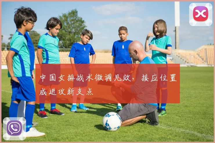 中国女排战术微调见效，接应位置成进攻新支点
