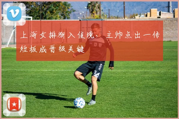 上海女排渐入佳境，主帅点出一传短板成晋级关键