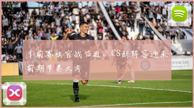 季前赛收官战临近，CS新阵容迎来前期节奏大考