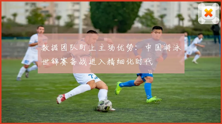 数据团队盯上主场优势:中国游泳世锦赛备战进入精细化时代