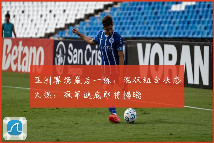 亚洲赛场最后一练，混双组合状态火热，冠军谜底即将揭晓