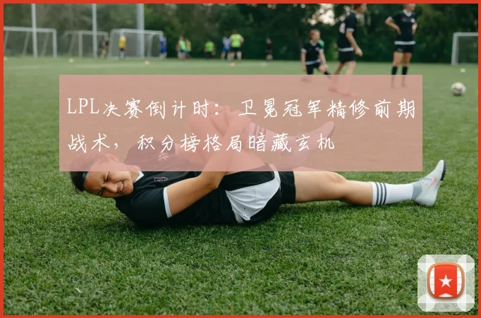 LPL决赛倒计时:卫冕冠军精修前期战术,积分榜格局暗藏玄机
