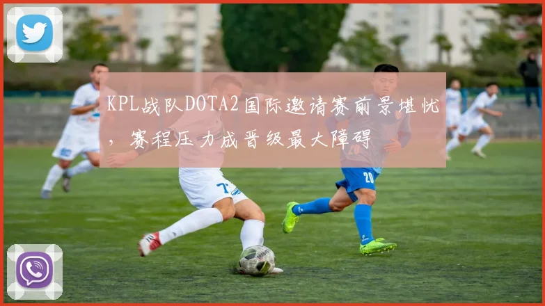 KPL战队DOTA2国际邀请赛前景堪忧，赛程压力成晋级最大障碍