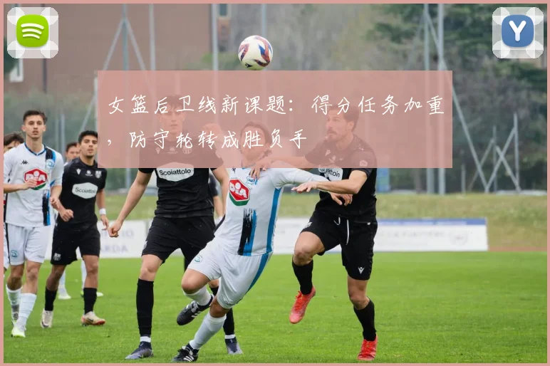 女篮后卫线新课题：得分任务加重，防守轮转成胜负手