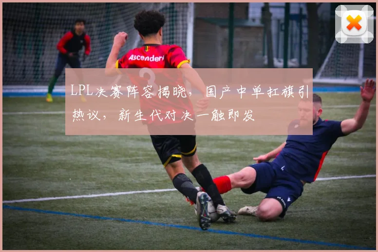 LPL决赛阵容揭晓，国产中单扛旗引热议，新生代对决一触即发