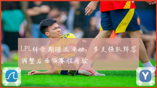 LPL转会期暗流涌动，多支强队阵容调整后面临赛程考验