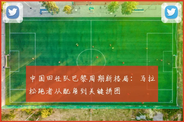 中国田径队巴黎周期新格局：马拉松跑者从配角到关键拼图