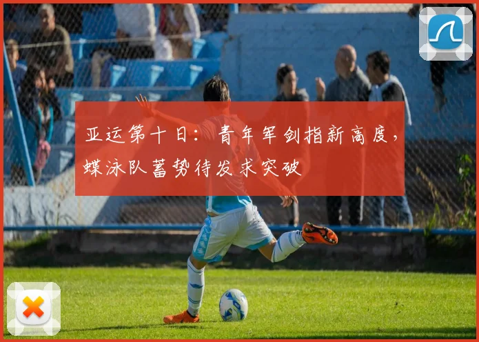 亚运第十日：青年军剑指新高度，蝶泳队蓄势待发求突破