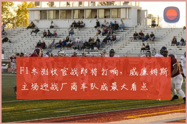 F1冬测收官战即将打响，威廉姆斯主场迎战厂商车队成最大看点
