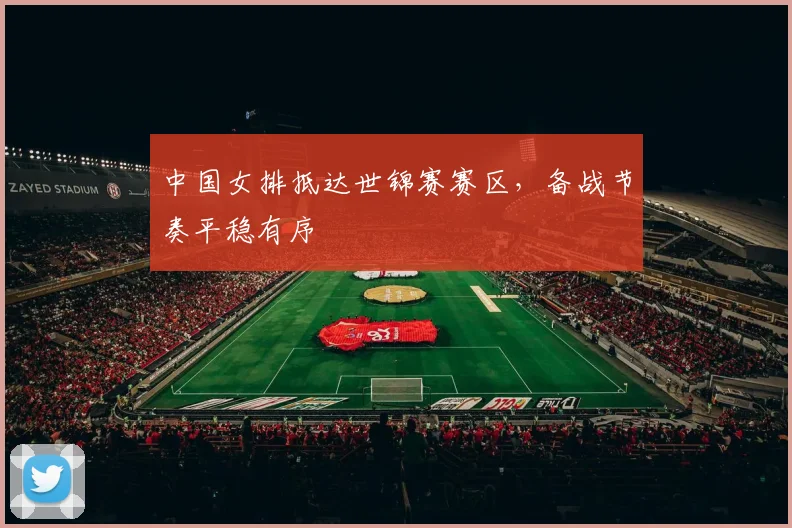 中国女排抵达世锦赛赛区，备战节奏平稳有序