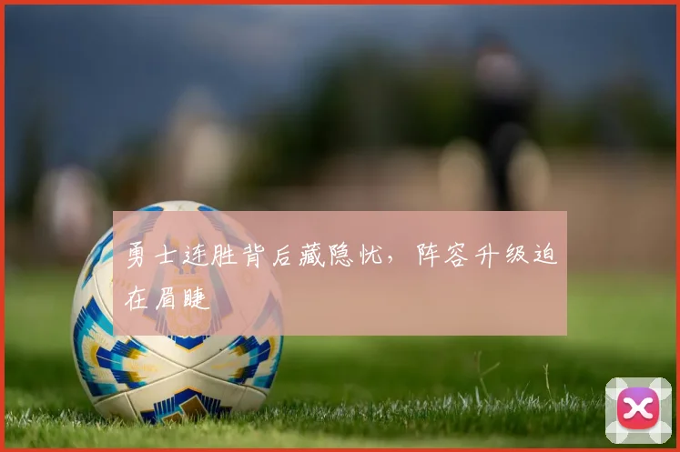 勇士连胜背后藏隐忧，阵容升级迫在眉睫