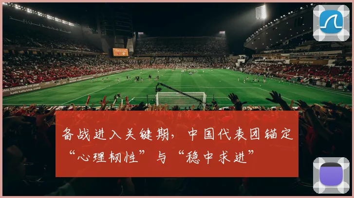 备战进入关键期，中国代表团锚定“心理韧性”与“稳中求进”