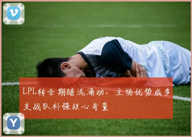 LPL转会期暗流涌动，主场优势成多支战队补强核心考量